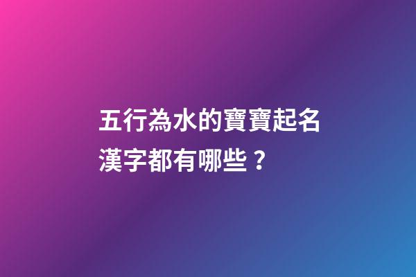 五行為水的寶寶起名漢字都有哪些？